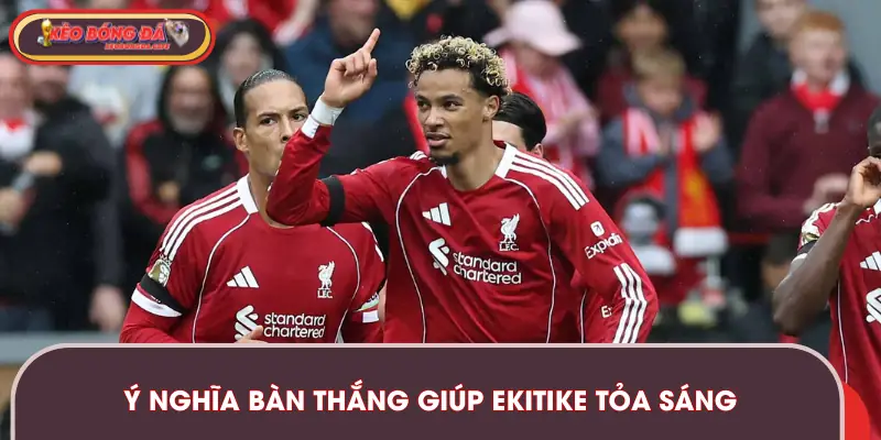 Ý nghĩa đặc biệt về bàn thắng từ Ekitike